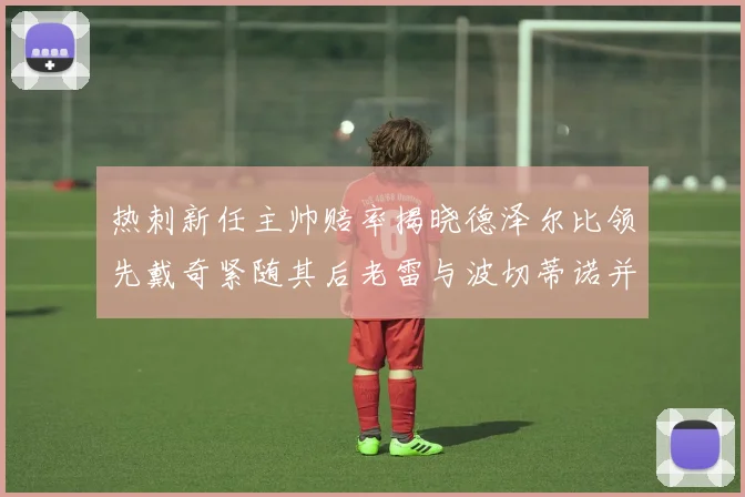 热刺新任主帅赔率揭晓德泽尔比领先戴奇紧随其后老雷与波切蒂诺并列第四