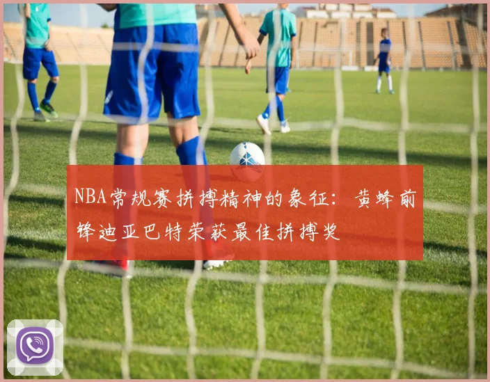 NBA常规赛拼搏精神的象征：黄蜂前锋迪亚巴特荣获最佳拼搏奖