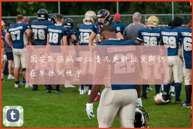 国安队伤病回归情况更新拉莫斯仍在单独训练中
