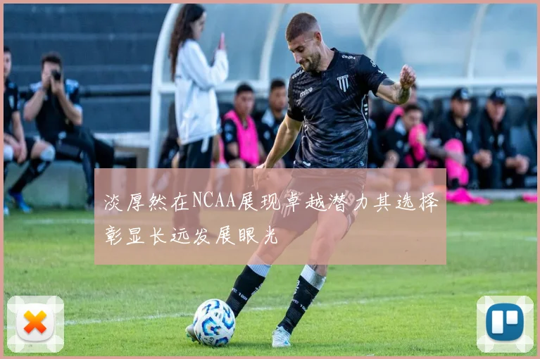 淡厚然在NCAA展现卓越潜力其选择彰显长远发展眼光
