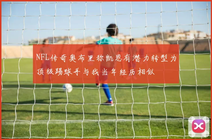 NFL传奇奥布里称凯恩有潜力转型为顶级踢球手与我当年经历相似