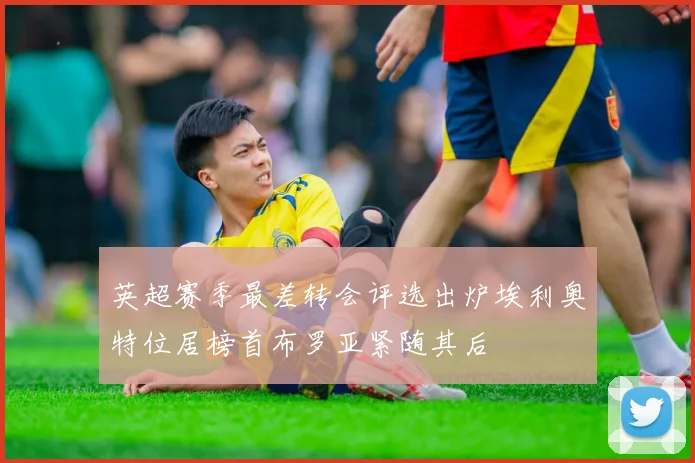 英超赛季最差转会评选出炉埃利奥特位居榜首布罗亚紧随其后