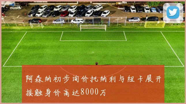 阿森纳初步询价托纳利与纽卡展开接触身价高达8000万