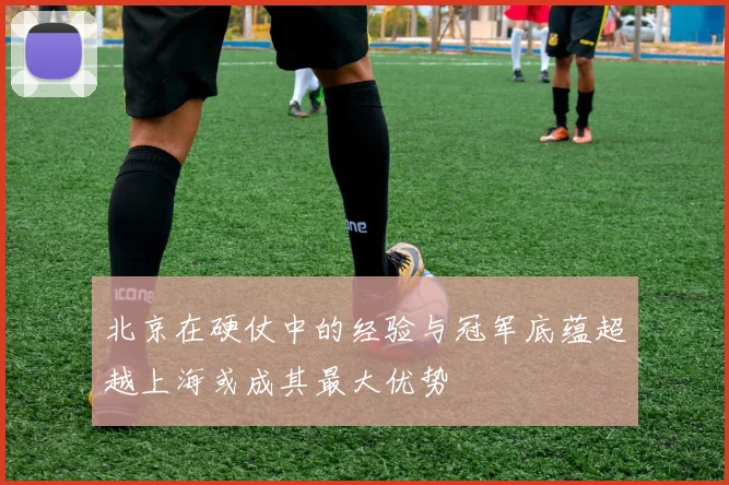 北京在硬仗中的经验与冠军底蕴超越上海或成其最大优势