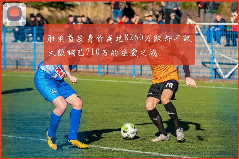 胜利首发身价高达8260万欧却不敌大阪钢巴710万的逆袭之战