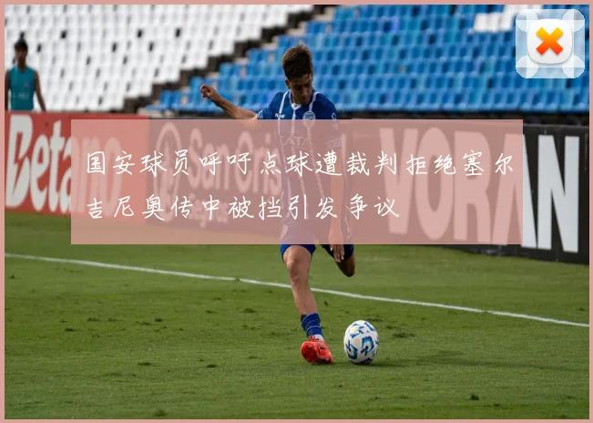 国安球员呼吁点球遭裁判拒绝塞尔吉尼奥传中被挡引发争议