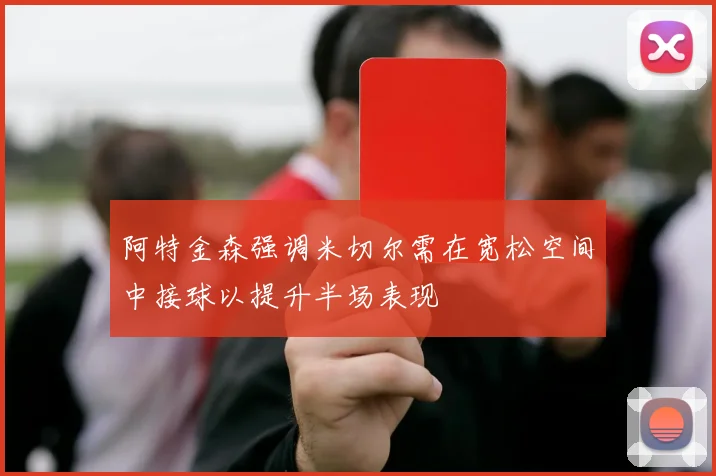 阿特金森强调米切尔需在宽松空间中接球以提升半场表现